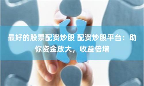 最好的股票配资炒股 配资炒股平台:助你资金放大,收益倍增