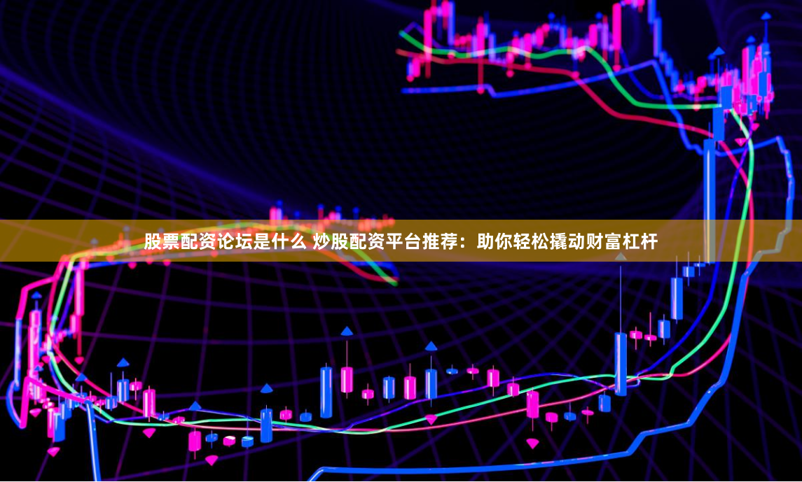 股票配资论坛是什么 炒股配资平台推荐:助你轻松撬动财富杠杆