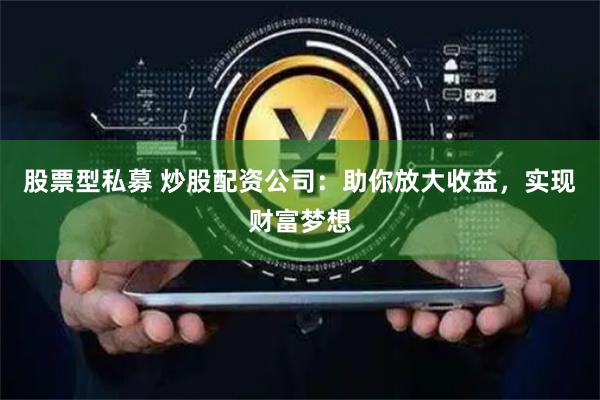 股票型私募 炒股配资公司:助你放大收益,实现财富梦想