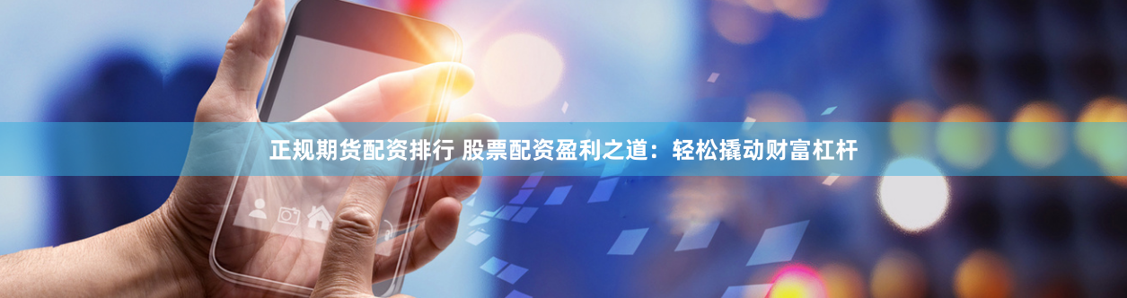 正规期货配资排行 股票配资盈利之道:轻松撬动财富杠杆