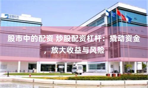 股市中的配资 炒股配资杠杆:撬动资金,放大收益与风险