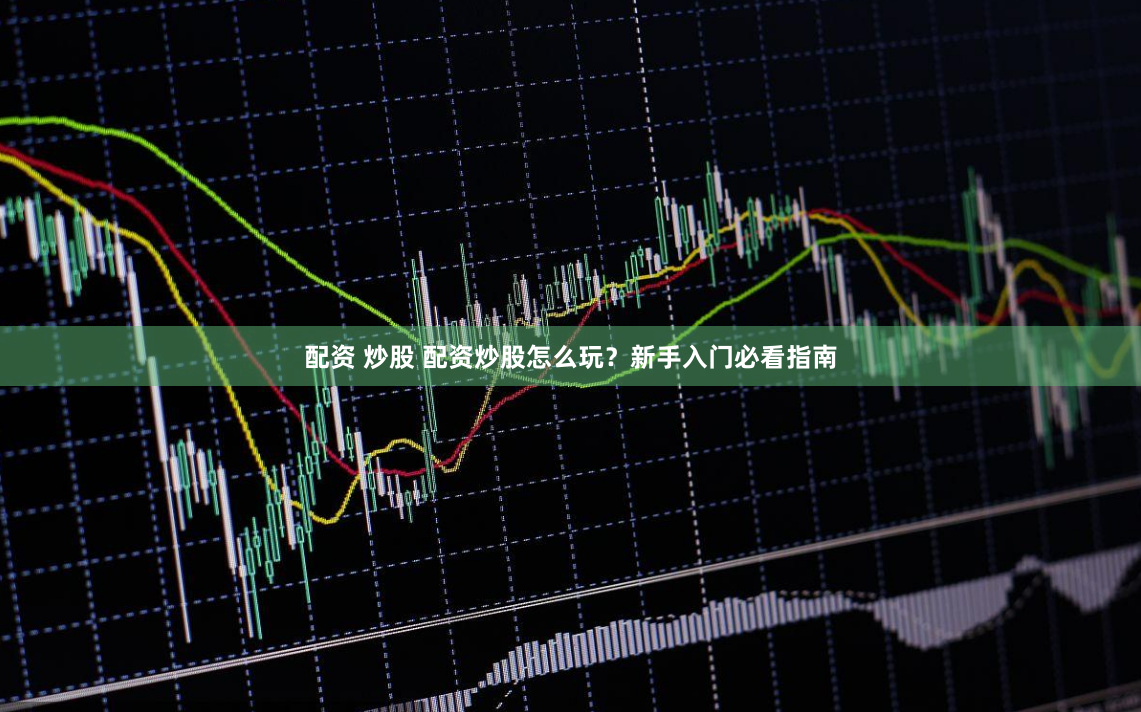 配资 炒股 配资炒股怎么玩？新手入门必看指南