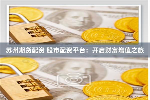 苏州期货配资 股市配资平台:开启财富增值之旅