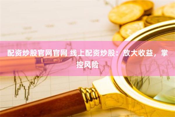 配资炒股官网官网 线上配资炒股：放大收益，掌控风险