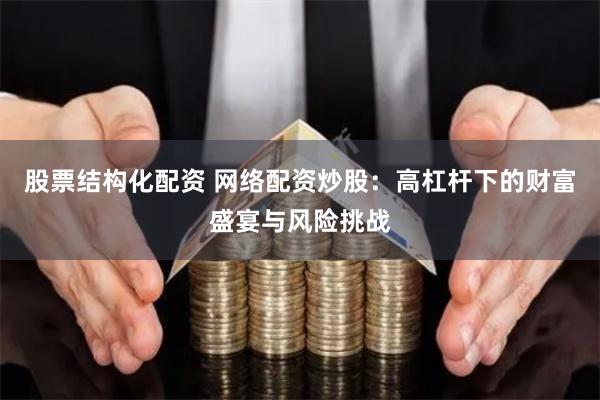 股票结构化配资 网络配资炒股：高杠杆下的财富盛宴与风险挑战