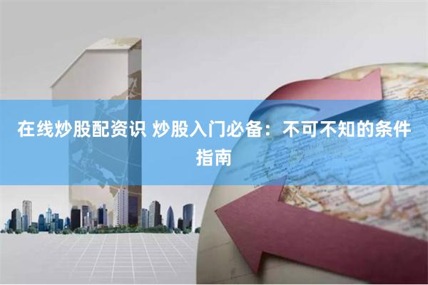 在线炒股配资识 炒股入门必备：不可不知的条件指南