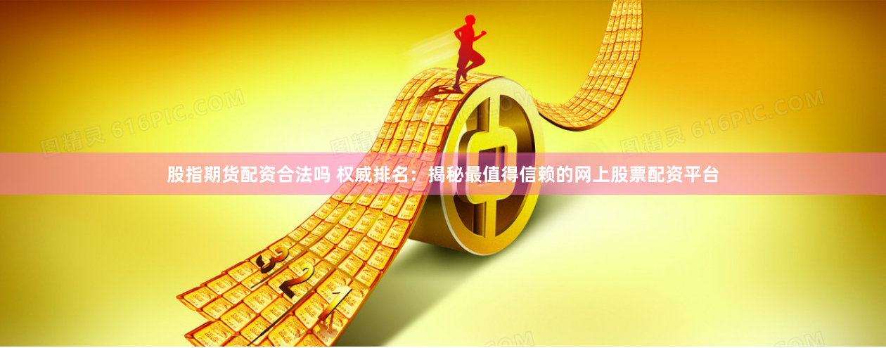 股指期货配资合法吗 权威排名：揭秘最值得信赖的网上股票配资平台