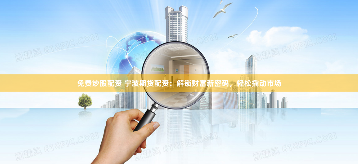 免费炒股配资 宁波期货配资：解锁财富新密码，轻松撬动市场