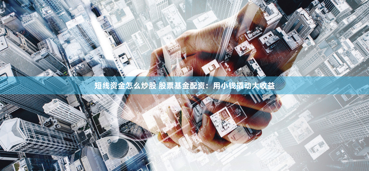 短线资金怎么炒股 股票基金配资：用小钱撬动大收益