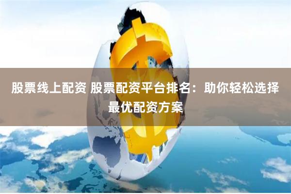 股票线上配资 股票配资平台排名：助你轻松选择最优配资方案