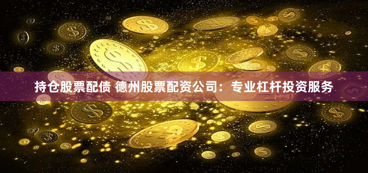持仓股票配债 德州股票配资公司：专业杠杆投资服务