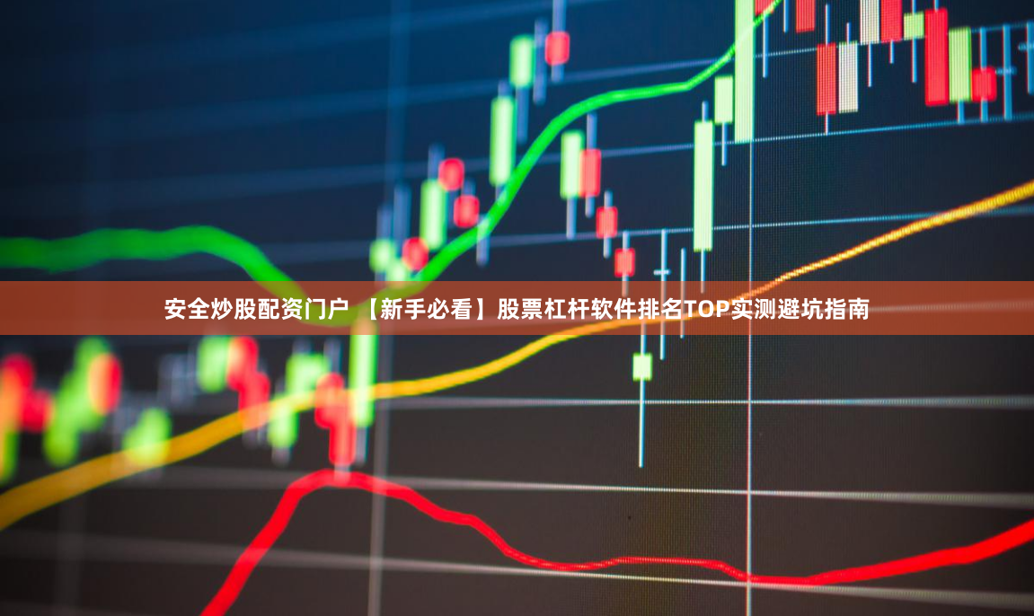 安全炒股配资门户 【新手必看】股票杠杆软件排名TOP实测避坑指南