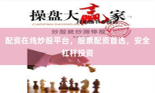 配资在线炒股平台，股票配资首选，安全杠杆投资