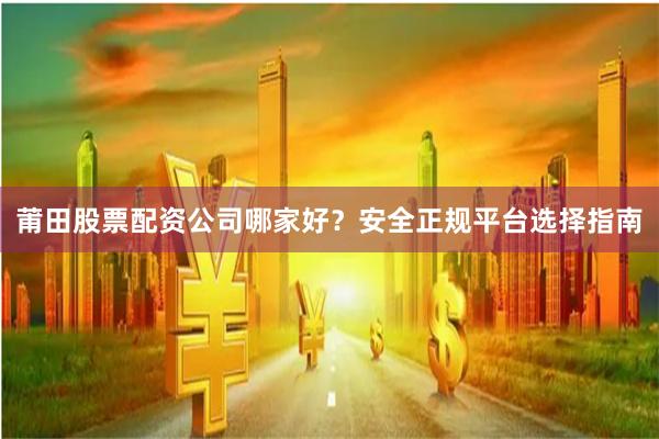 莆田股票配资公司哪家好？安全正规平台选择指南