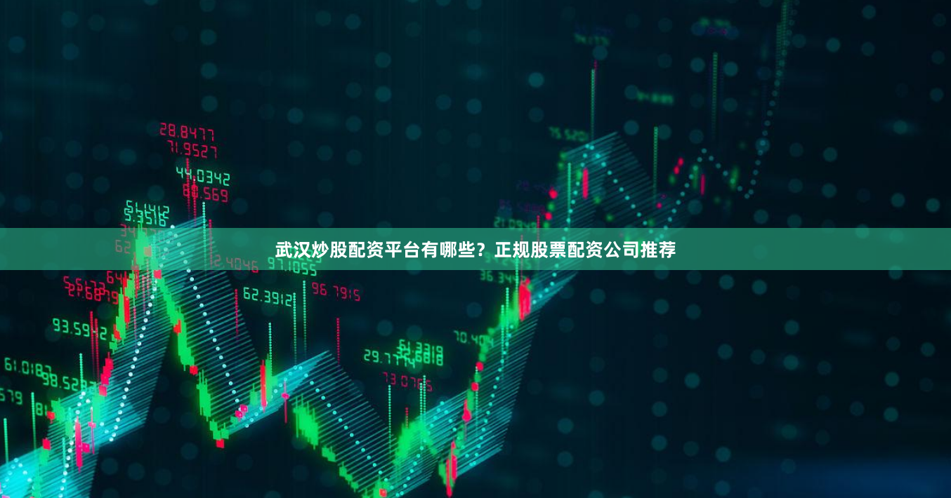 武汉炒股配资平台有哪些？正规股票配资公司推荐