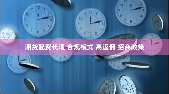 期货配资代理 合规模式 高返佣 招商政策