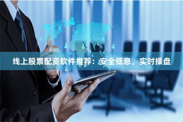 线上股票配资软件推荐：安全低息，实时操盘