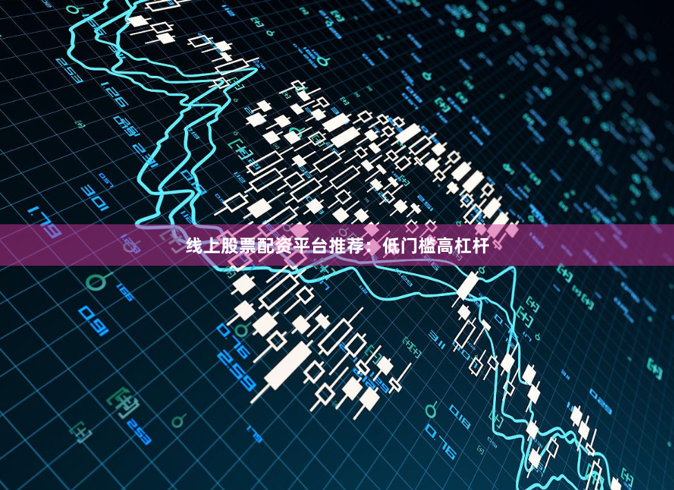 线上股票配资平台推荐：低门槛高杠杆