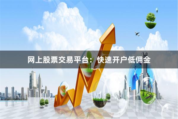 网上股票交易平台：快速开户低佣金