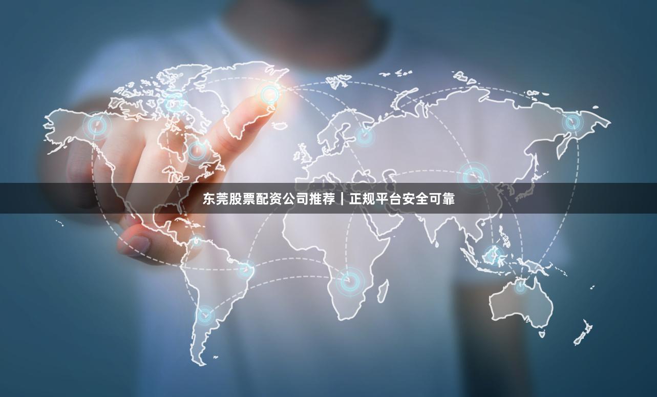 东莞股票配资公司推荐｜正规平台安全可靠