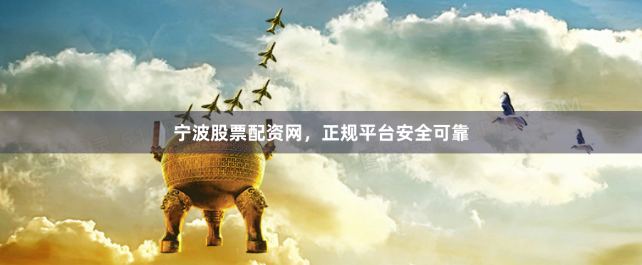 宁波股票配资网，正规平台安全可靠