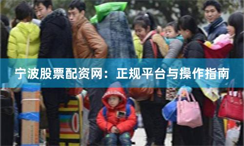 宁波股票配资网：正规平台与操作指南
