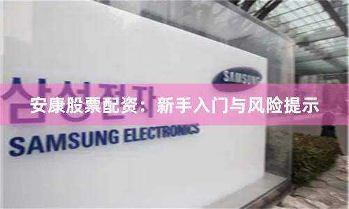 安康股票配资：新手入门与风险提示