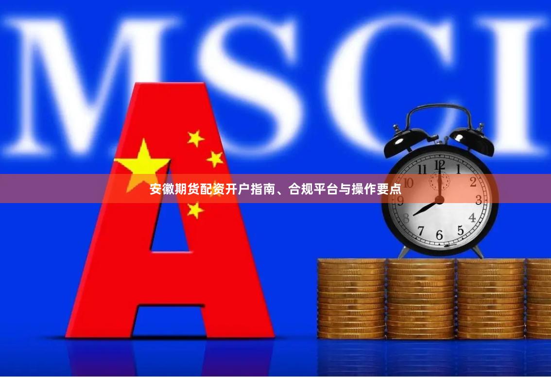 安徽期货配资开户指南、合规平台与操作要点