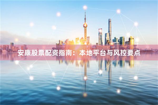 安康股票配资指南:本地平台与风控要点