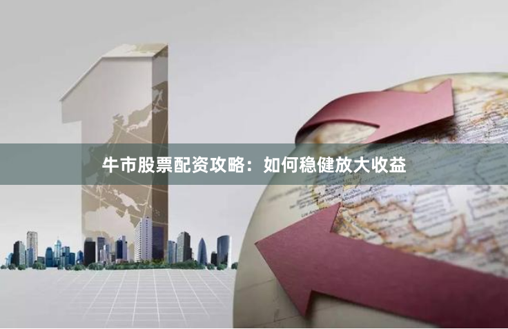 牛市股票配资攻略：如何稳健放大收益