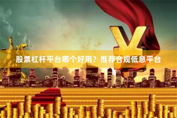 股票杠杆平台哪个好用？推荐合规低息平台