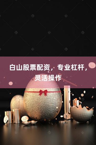 白山股票配资，专业杠杆，灵活操作
