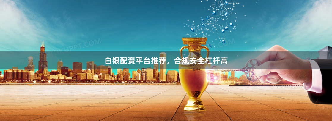白银配资平台推荐，合规安全杠杆高