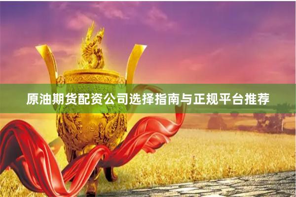 原油期货配资公司选择指南与正规平台推荐