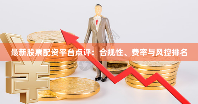 最新股票配资平台点评：合规性、费率与风控排名